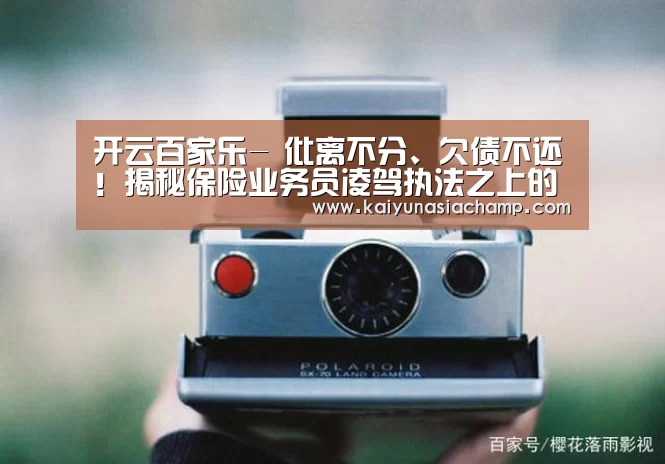 开云百家乐-
仳离不分、欠债不还!揭秘保险业务员凌驾执法之上的话术 真任性(图2) 开云竞猜
