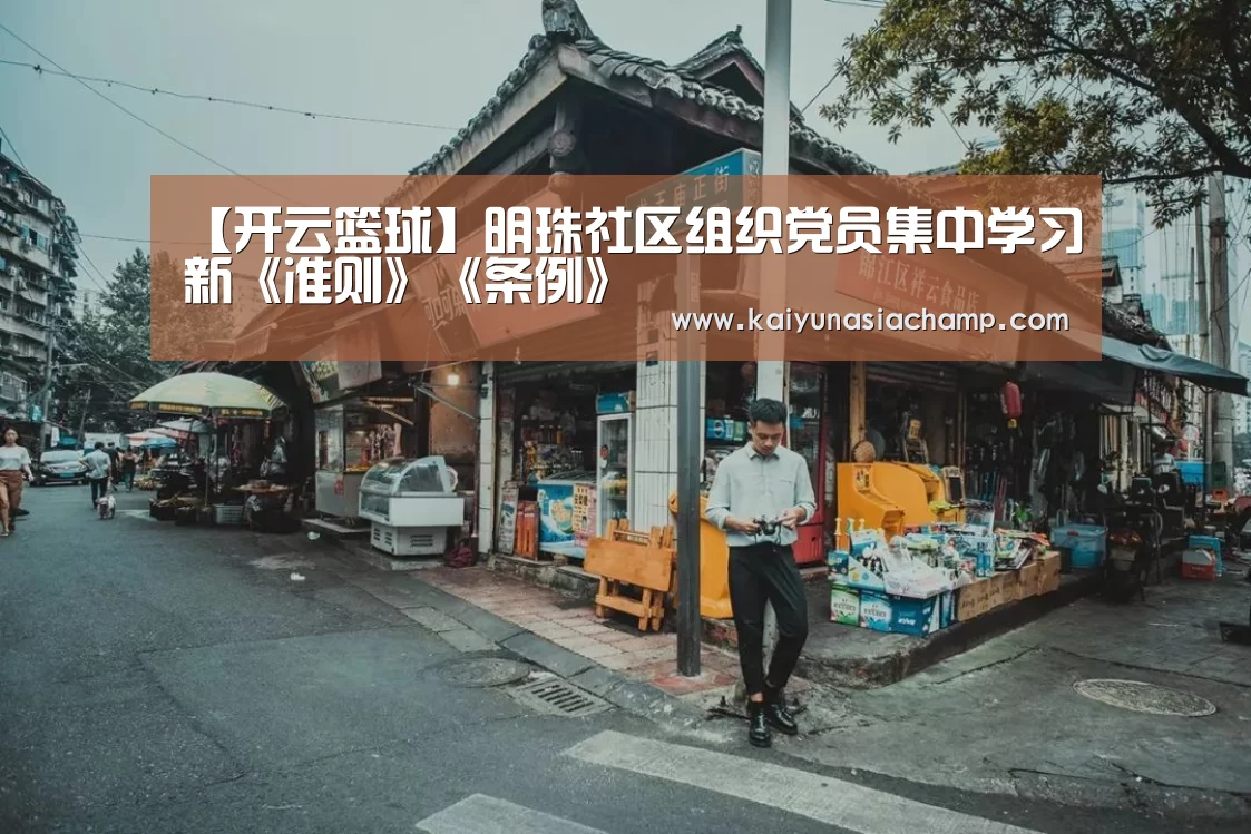 【开云篮球】明珠社区组织党员集中学习新《准则》《条例》(图4) 开云竞猜