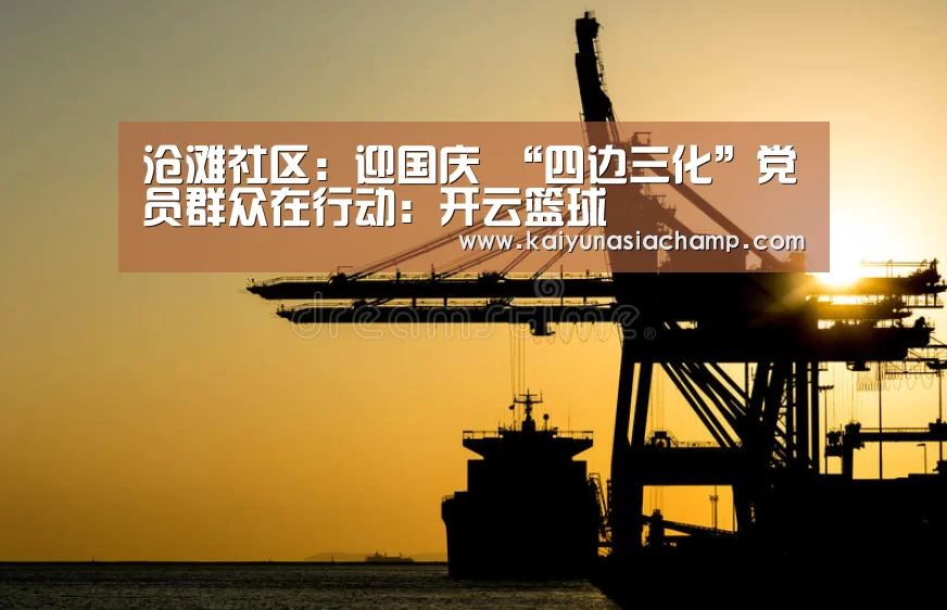 沧滩社区:迎国庆 “四边三化”党员群众在行动:开云篮球(图1) 开云篮球